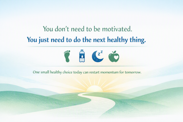 You don't need to be motivated. You just need to do the next healthy thing. One small healthy choice today can restart momentum for tomorrow.